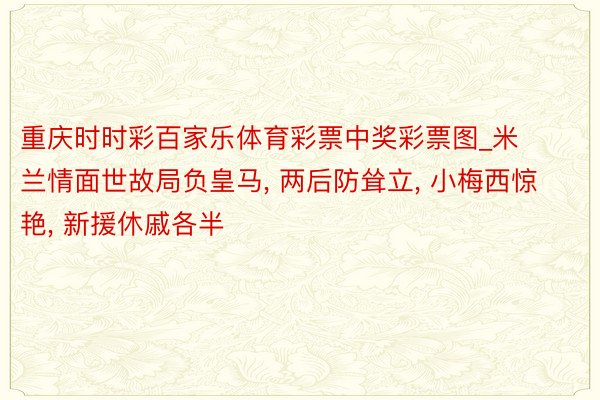 重庆时时彩百家乐体育彩票中奖彩票图_米兰情面世故局负皇马, 两后防耸立, 小梅西惊艳, 新援休戚各半