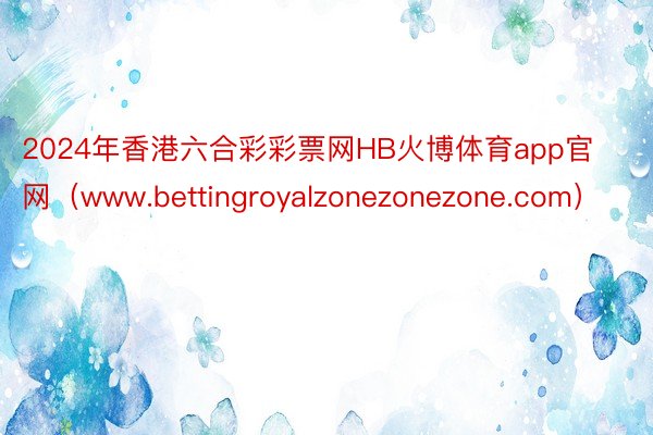 2024年香港六合彩彩票网HB火博体育app官网（www.bettingroyalzonezonezone.com）