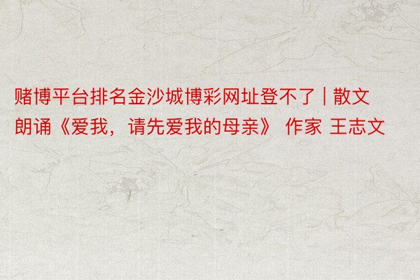赌博平台排名金沙城博彩网址登不了 | 散文朗诵《爱我，请先爱我的母亲》 作家 王志文