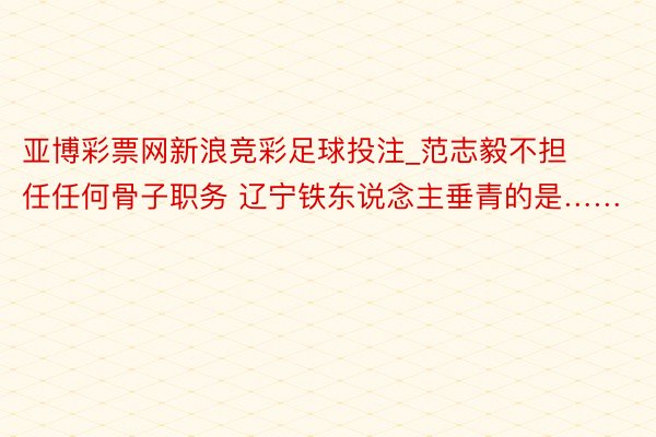 亚博彩票网新浪竞彩足球投注_范志毅不担任任何骨子职务 辽宁铁东说念主垂青的是……