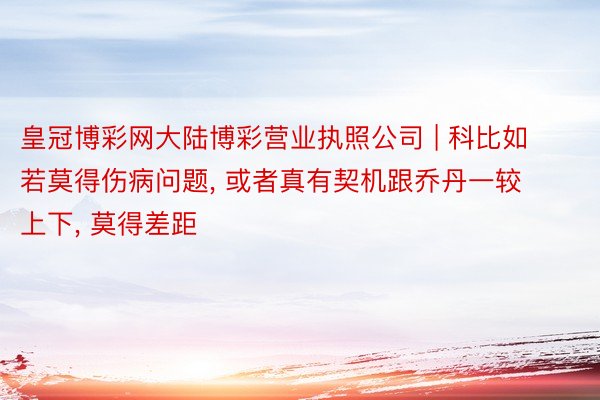 皇冠博彩网大陆博彩营业执照公司 | 科比如若莫得伤病问题, 或者真有契机跟乔丹一较上下, 莫得差距