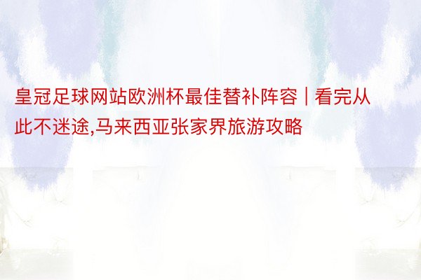 皇冠足球网站欧洲杯最佳替补阵容 | 看完从此不迷途，马来西亚张家界旅游攻略