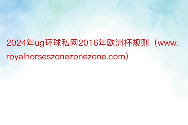 2024年ug环球私网2016年欧洲杯规则（www.royalhorseszonezonezone.com）