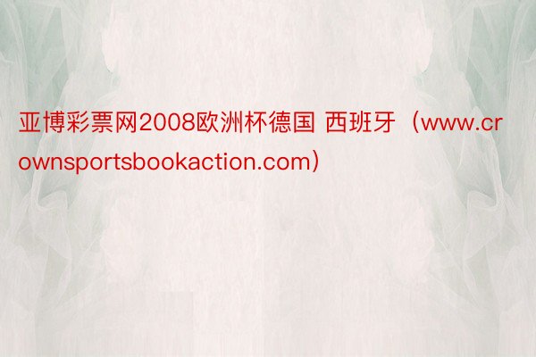 亚博彩票网2008欧洲杯德国 西班牙（www.crownsportsbookaction.com）