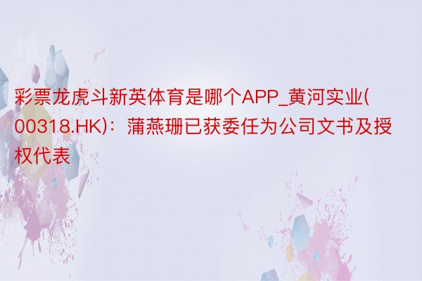 彩票龙虎斗新英体育是哪个APP_黄河实业(00318.HK)：蒲燕珊已获委任为公司文书及授权代表