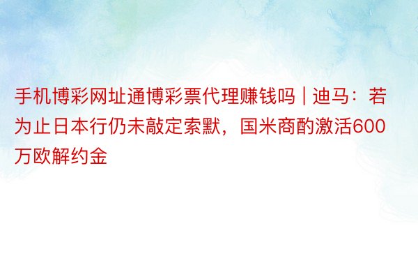 手机博彩网址通博彩票代理赚钱吗 | 迪马：若为止日本行仍未敲定索默，国米商酌激活600万欧解约金