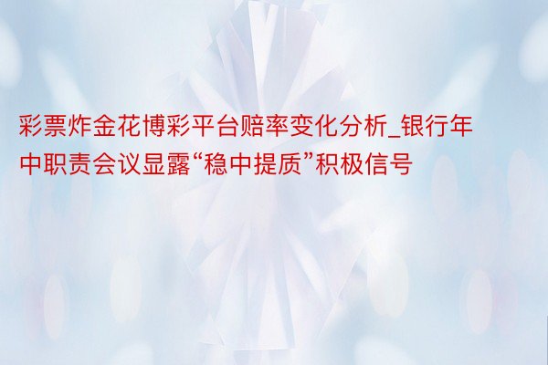 彩票炸金花博彩平台赔率变化分析_银行年中职责会议显露“稳中提质”积极信号