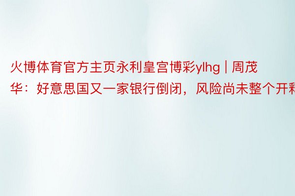 火博体育官方主页永利皇宫博彩ylhg | 周茂华：好意思国又一家银行倒闭，风险尚未整个开释