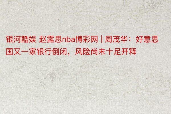 银河酷娱 赵露思nba博彩网 | 周茂华：好意思国又一家银行倒闭，风险尚未十足开释