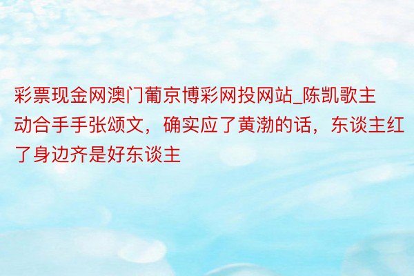 彩票现金网澳门葡京博彩网投网站_陈凯歌主动合手手张颂文，确实应了黄渤的话，东谈主红了身边齐是好东谈主