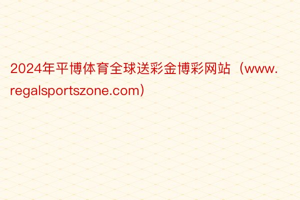 2024年平博体育全球送彩金博彩网站（www.regalsportszone.com）