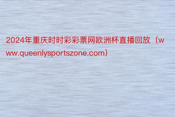 2024年重庆时时彩彩票网欧洲杯直播回放（www.queenlysportszone.com）