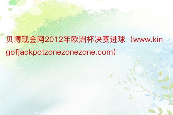 贝博现金网2012年欧洲杯决赛进球（www.kingofjackpotzonezonezone.com）