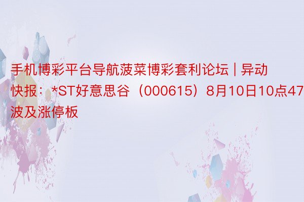 手机博彩平台导航菠菜博彩套利论坛 | 异动快报：*ST好意思谷（000615）8月10日10点47分波及涨停板