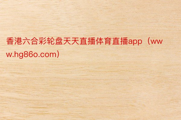 香港六合彩轮盘天天直播体育直播app（www.hg86o.com）