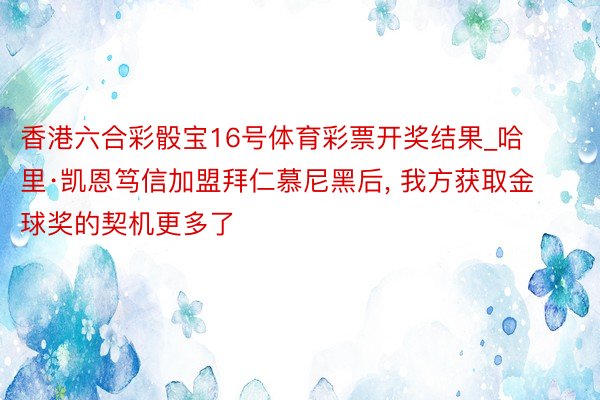 香港六合彩骰宝16号体育彩票开奖结果_哈里·凯恩笃信加盟拜仁