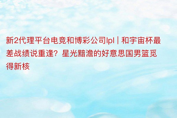 新2代理平台电竞和博彩公司lpl | 和宇宙杯最差战绩说重逢？星光黯澹的好意思国男篮觅得新核