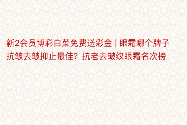 新2会员博彩白菜免费送彩金 | 眼霜哪个牌子抗皱去皱抑止最佳？抗老去皱纹眼霜名次榜