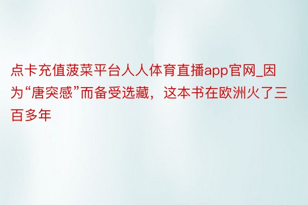 点卡充值菠菜平台人人体育直播app官网_因为“唐突感”而备受选藏，这本书在欧洲火了三百多年