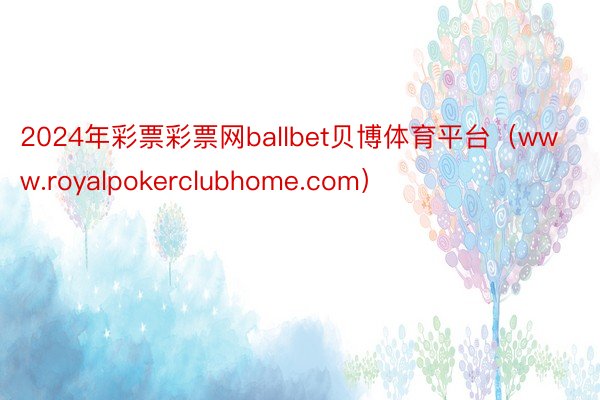 2024年彩票彩票网ballbet贝博体育平台（www.royalpokerclubhome.com）