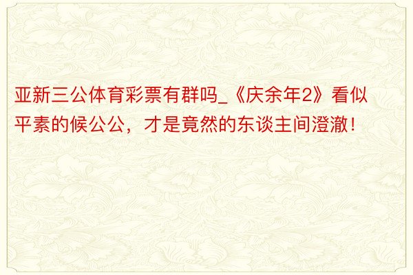 亚新三公体育彩票有群吗_《庆余年2》看似平素的候公公，才是竟然的东谈主间澄澈！