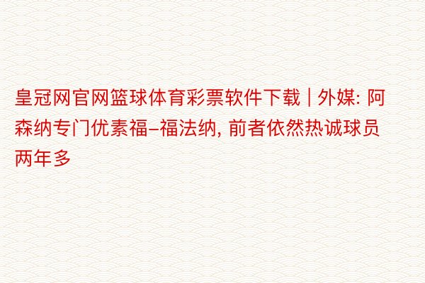 皇冠网官网篮球体育彩票软件下载 | 外媒: 阿森纳专门优素福-福法纳, 前者依然热诚球员两年多