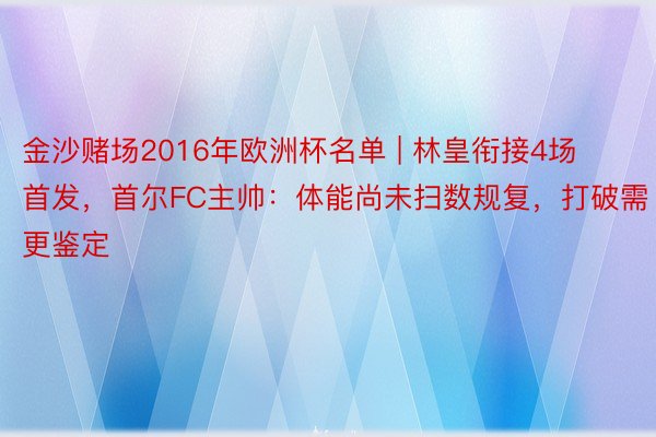 金沙赌场2016年欧洲杯名单 | 林皇衔接4场首发，首尔FC主帅：体能尚未扫数规复，打破需更鉴定
