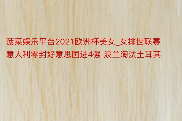 菠菜娱乐平台2021欧洲杯美女_女排世联赛意大利零封好意思国进4强 波兰淘汰土耳其