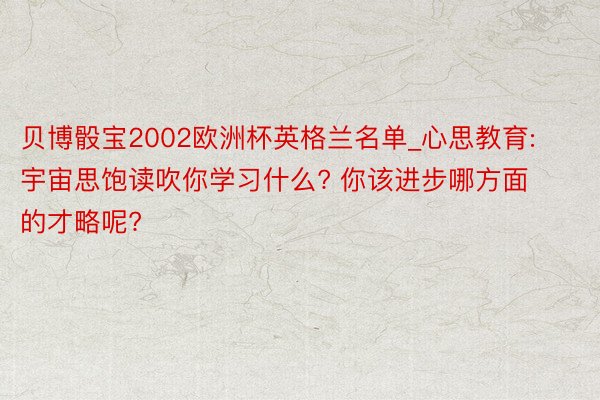 贝博骰宝2002欧洲杯英格兰名单_心思教育: 宇宙思饱读吹你学习什么? 你该进步哪方面的才略呢?