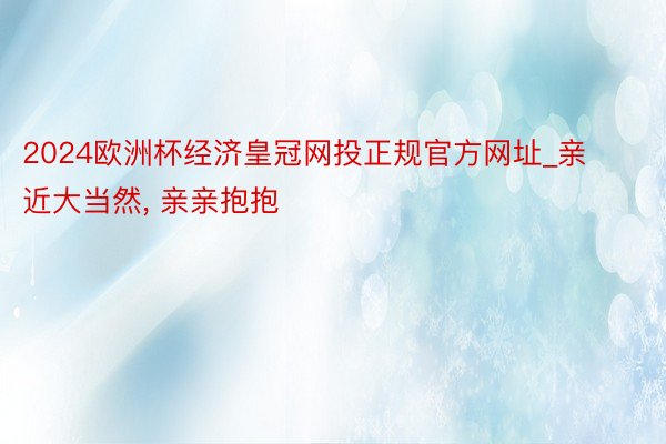 2024欧洲杯经济皇冠网投正规官方网址_亲近大当然, 亲亲抱抱