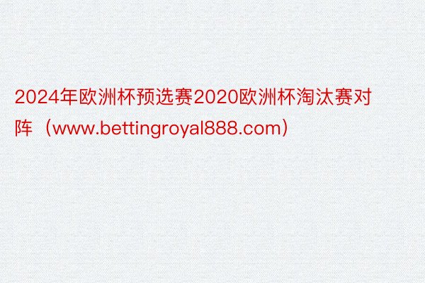 2024年欧洲杯预选赛2020欧洲杯淘汰赛对阵（www.bettingroyal888.com）