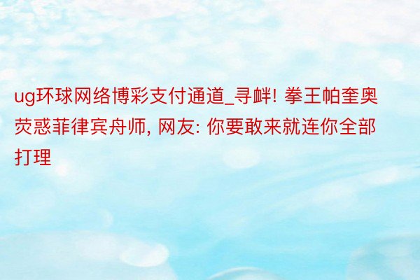ug环球网络博彩支付通道_寻衅! 拳王帕奎奥荧惑菲律宾舟师, 网友: 你要敢来就连你全部打理