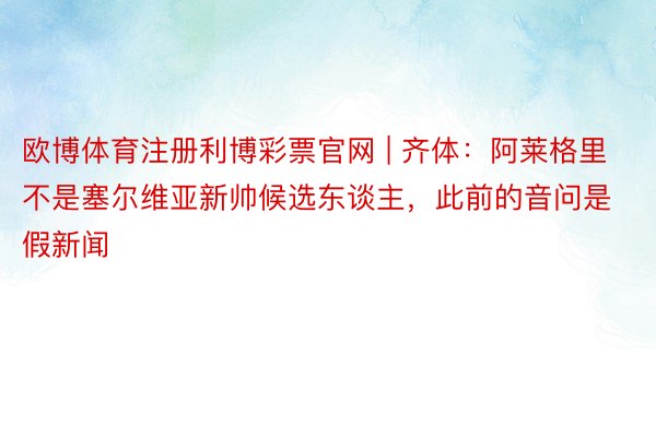欧博体育注册利博彩票官网 | 齐体：阿莱格里不是塞尔维亚新帅候选东谈主，此前的音问是假新闻