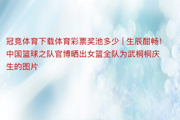 冠竞体育下载体育彩票奖池多少 | 生辰酣畅！中国篮球之队官博晒出女篮全队为武桐桐庆生的图片