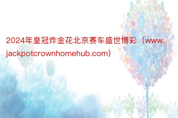 2024年皇冠炸金花北京赛车盛世博彩（www.jackpotcrownhomehub.com）