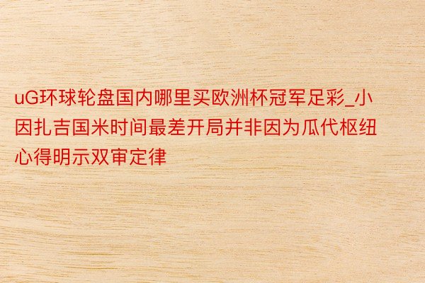uG环球轮盘国内哪里买欧洲杯冠军足彩_小因扎吉国米时间最差开局并非因为瓜代枢纽心得明示双审定律