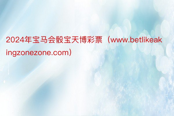 2024年宝马会骰宝天博彩票（www.betlikeakingzonezone.com）