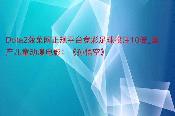 Dota2菠菜网正规平台竞彩足球投注10倍_国产儿童动漫电影：《孙悟空》
