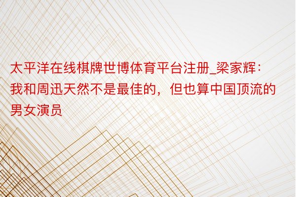 太平洋在线棋牌世博体育平台注册_梁家辉：我和周迅天然不是最佳的，但也算中国顶流的男女演员