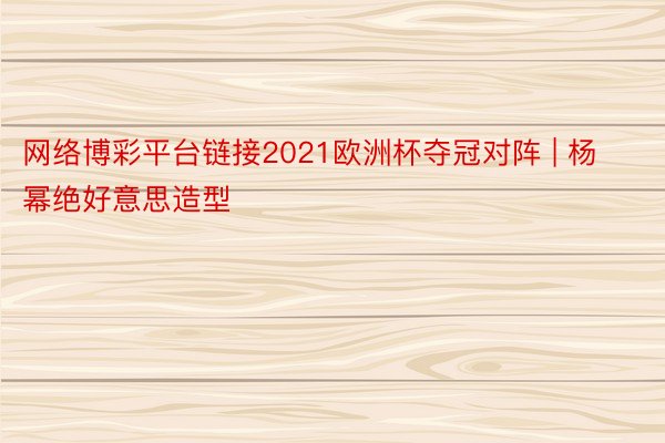 网络博彩平台链接2021欧洲杯夺冠对阵 | 杨幂绝好意思造型