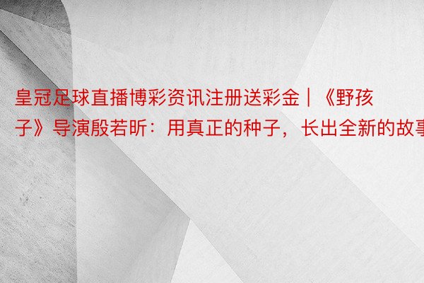 皇冠足球直播博彩资讯注册送彩金 | 《野孩子》导演殷若昕：用真正的种子，长出全新的故事