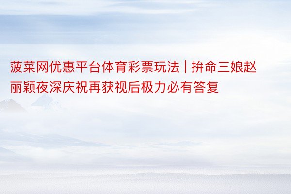 菠菜网优惠平台体育彩票玩法 | 拚命三娘赵丽颖夜深庆祝再获视后极力必有答复