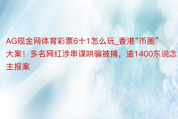 AG现金网体育彩票6十1怎么玩_香港“币圈”大案！多名网红涉串谋哄骗被捕，逾1400东说念主报案