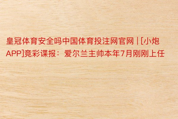 皇冠体育安全吗中国体育投注网官网 | [小炮APP]竞彩谍报：爱尔兰主帅本年7月刚刚上任