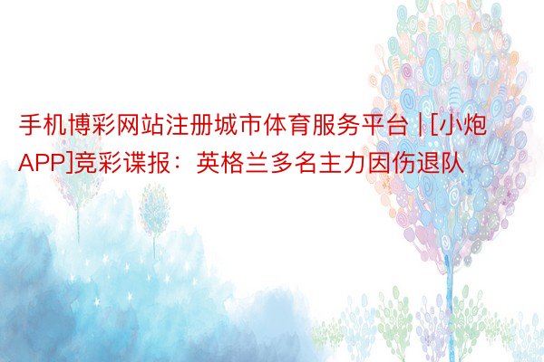 手机博彩网站注册城市体育服务平台 | [小炮APP]竞彩谍报：英格兰多名主力因伤退队