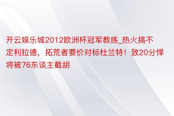 开云娱乐城2012欧洲杯冠军教练_热火搞不定利拉德，拓荒者要价对标杜兰特！致20分悍将被76东谈主截胡
