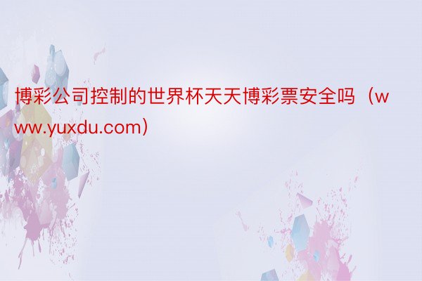 博彩公司控制的世界杯天天博彩票安全吗（www.yuxdu.com）