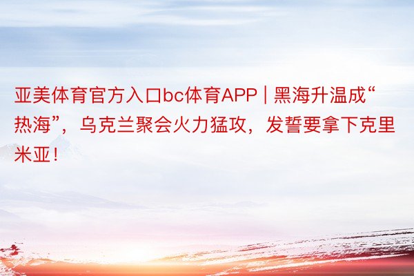 亚美体育官方入口bc体育APP | 黑海升温成“热海”，乌克兰聚会火力猛攻，发誓要拿下克里米亚！