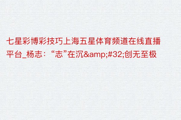 七星彩博彩技巧上海五星体育频道在线直播平台_杨志：“志”在沉&#32;创无至极