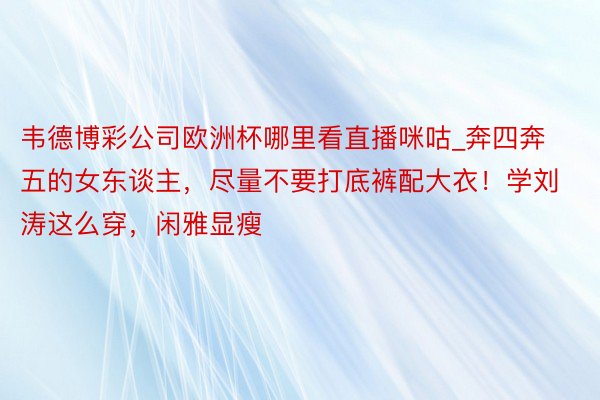 韦德博彩公司欧洲杯哪里看直播咪咕_奔四奔五的女东谈主，尽量不要打底裤配大衣！学刘涛这么穿，闲雅显瘦